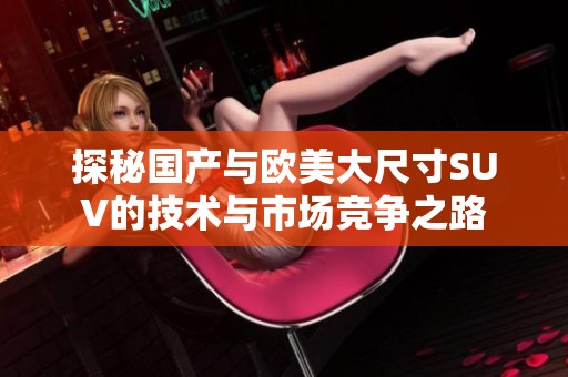 探秘国产与欧美大尺寸SUV的技术与市场竞争之路