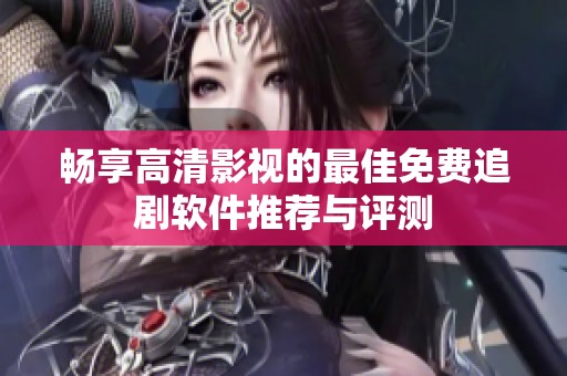 畅享高清影视的最佳免费追剧软件推荐与评测