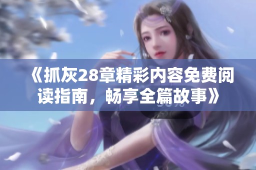 《抓灰28章精彩内容免费阅读指南，畅享全篇故事》