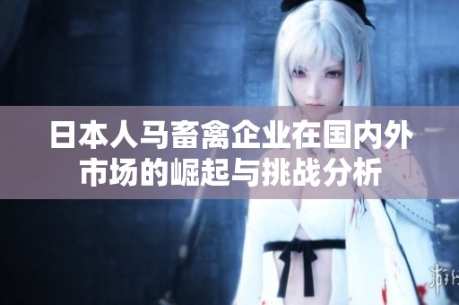 日本人马畜禽企业在国内外市场的崛起与挑战分析