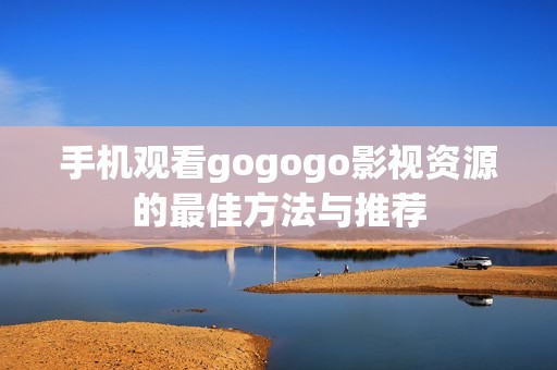 手机观看gogogo影视资源的最佳方法与推荐