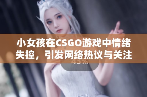 小女孩在CSGO游戏中情绪失控，引发网络热议与关注