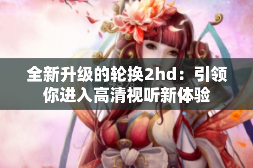 全新升级的轮换2hd：引领你进入高清视听新体验