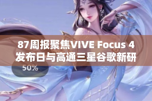 87周报聚焦VIVE Focus 4发布日与高通三星谷歌新研发动态 87周报聚焦VIVE Focus 4发布日与高通三星谷歌新研发动态