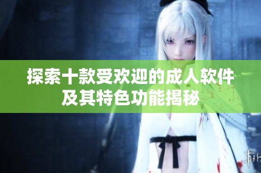 探索十款受欢迎的成人软件及其特色功能揭秘