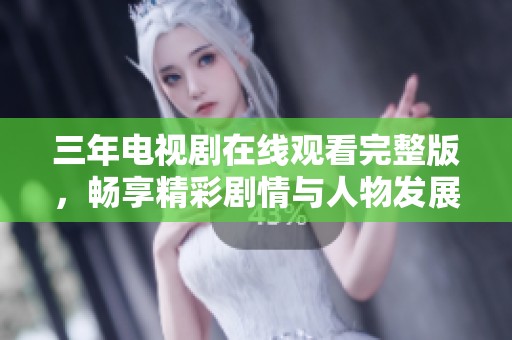 三年电视剧在线观看完整版，畅享精彩剧情与人物发展