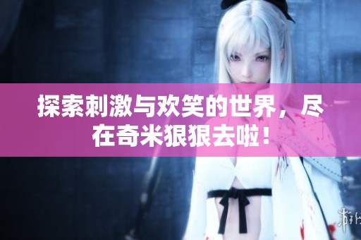 探索刺激与欢笑的世界，尽在奇米狠狠去啦！