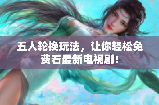 五人轮换玩法，让你轻松免费看最新电视剧！