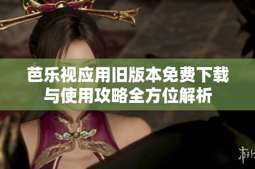 芭乐视应用旧版本免费下载与使用攻略全方位解析
