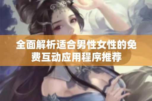 全面解析适合男性女性的免费互动应用程序推荐