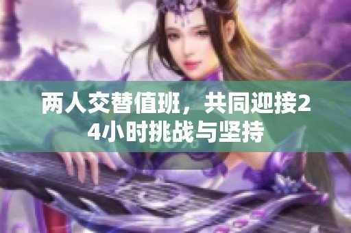两人交替值班，共同迎接24小时挑战与坚持