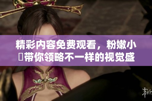 精彩内容免费观看，粉嫩小泬带你领略不一样的视觉盛宴