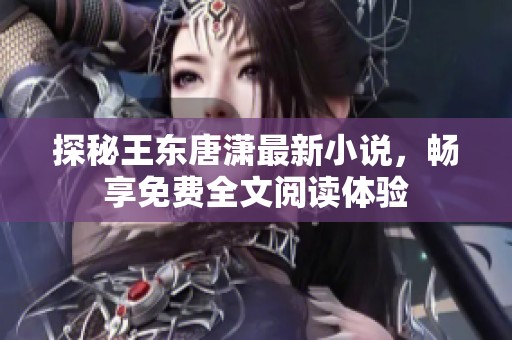 探秘王东唐潇最新小说，畅享免费全文阅读体验