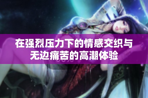 在强烈压力下的情感交织与无边痛苦的高潮体验