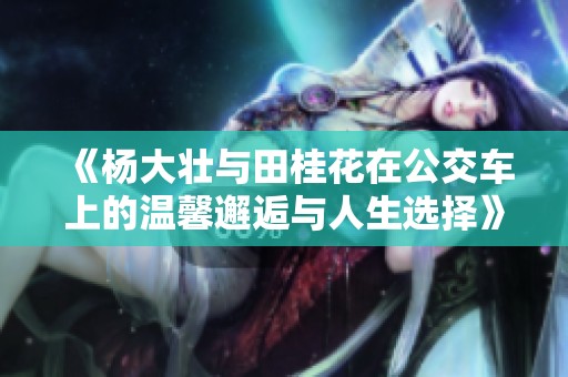 《杨大壮与田桂花在公交车上的温馨邂逅与人生选择》