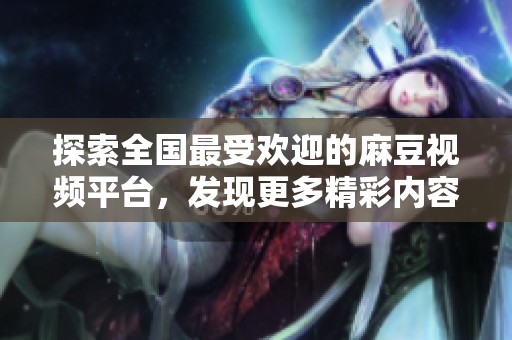 探索全国最受欢迎的麻豆视频平台，发现更多精彩内容