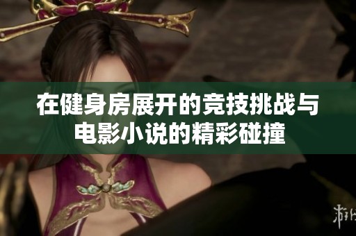 在健身房展开的竞技挑战与电影小说的精彩碰撞