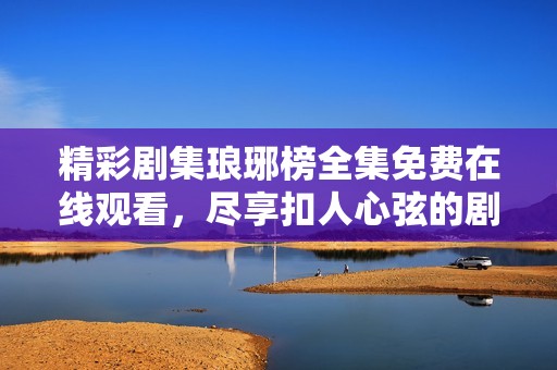 精彩剧集琅琊榜全集免费在线观看，尽享扣人心弦的剧情魅力