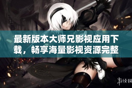 最新版本大师兄影视应用下载，畅享海量影视资源完整指南