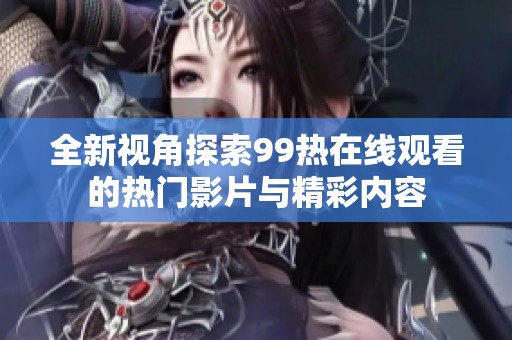 全新视角探索99热在线观看的热门影片与精彩内容