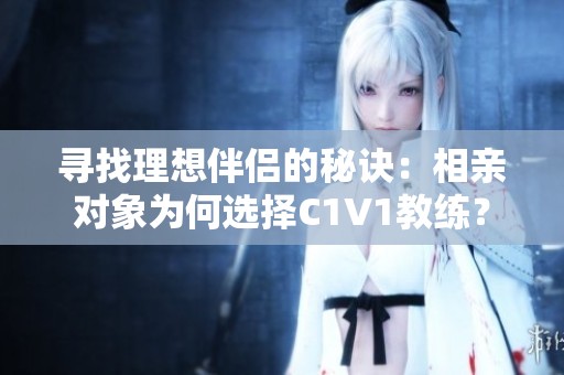 寻找理想伴侣的秘诀：相亲对象为何选择C1V1教练？