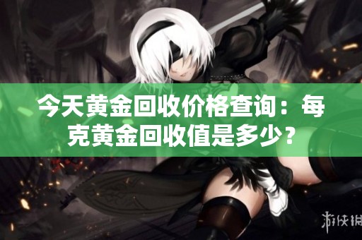 今天黄金回收价格查询：每克黄金回收值是多少？