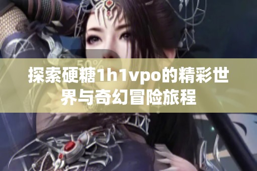 探索硬糖1h1vpo的精彩世界与奇幻冒险旅程