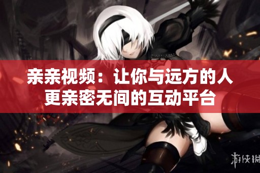 亲亲视频：让你与远方的人更亲密无间的互动平台