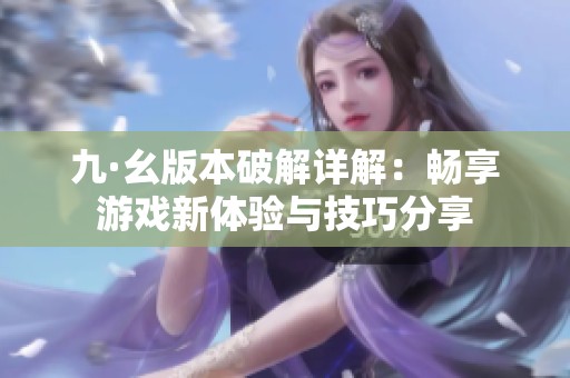 九·幺版本破解详解：畅享游戏新体验与技巧分享