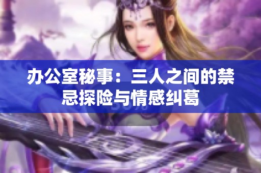 办公室秘事：三人之间的禁忌探险与情感纠葛