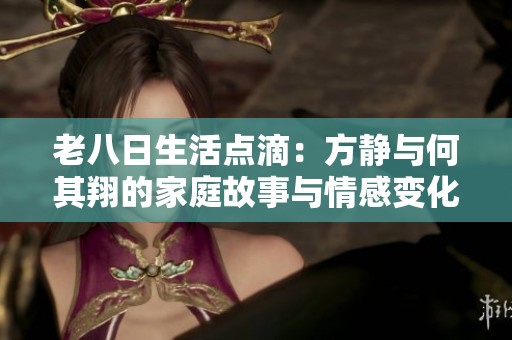 老八日生活点滴：方静与何其翔的家庭故事与情感变化