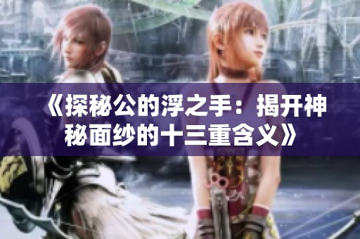 《探秘公的浮之手：揭开神秘面纱的十三重含义》