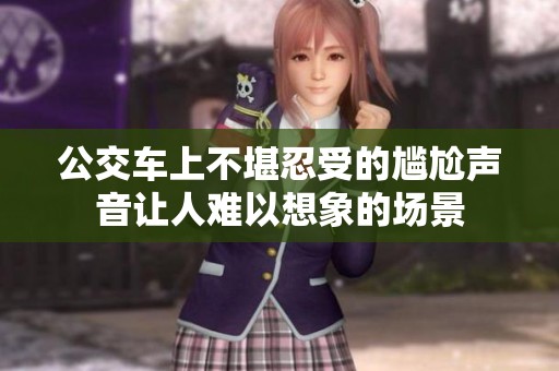 公交车上不堪忍受的尴尬声音让人难以想象的场景