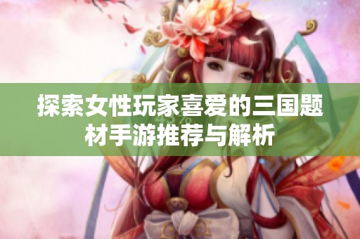 探索女性玩家喜爱的三国题材手游推荐与解析