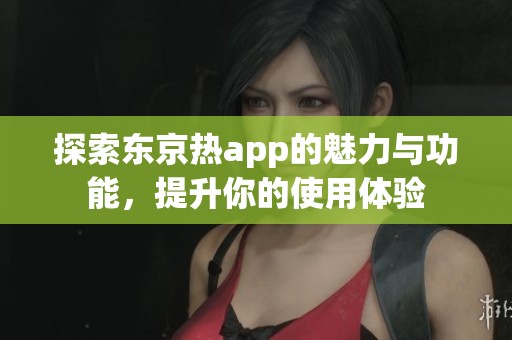 探索东京热app的魅力与功能，提升你的使用体验