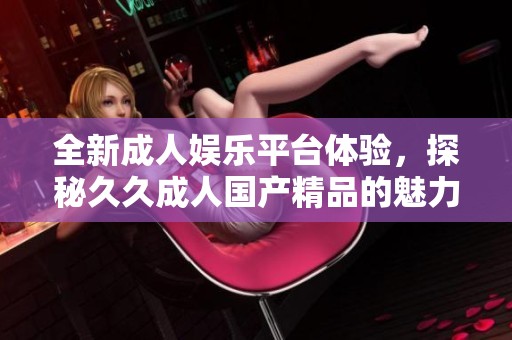全新成人娱乐平台体验，探秘久久成人国产精品的魅力