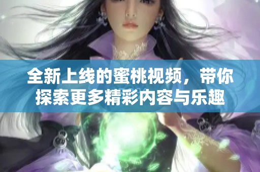全新上线的蜜桃视频，带你探索更多精彩内容与乐趣