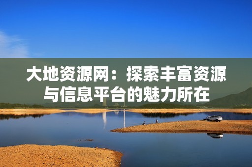 大地资源网：探索丰富资源与信息平台的魅力所在