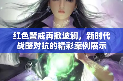 红色警戒再掀波澜,新时代战略对抗的精彩案例展示 红色警戒再掀波澜,新时代战略对抗的精彩案例展示