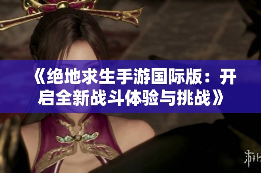 《绝地求生手游国际版：开启全新战斗体验与挑战》