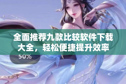 全面推荐九款比较软件下载大全，轻松便捷提升效率