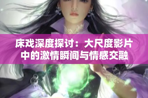 床戏深度探讨：大尺度影片中的激情瞬间与情感交融