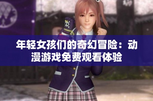 年轻女孩们的奇幻冒险：动漫游戏免费观看体验