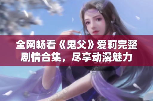 全网畅看《鬼父》爱莉完整剧情合集，尽享动漫魅力
