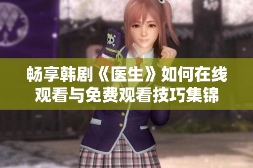 畅享韩剧《医生》如何在线观看与免费观看技巧集锦