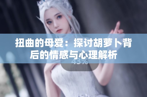 扭曲的母爱：探讨胡萝卜背后的情感与心理解析
