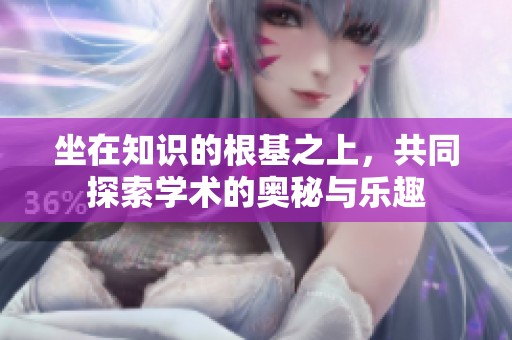 坐在知识的根基之上，共同探索学术的奥秘与乐趣