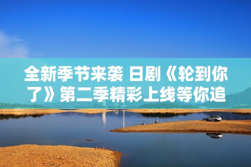 全新季节来袭 日剧《轮到你了》第二季精彩上线等你追看