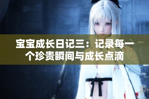 宝宝成长日记三：记录每一个珍贵瞬间与成长点滴