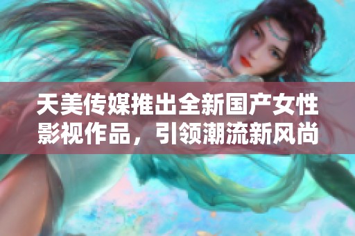 天美传媒推出全新国产女性影视作品，引领潮流新风尚